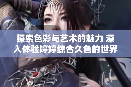 探索色彩與藝術(shù)的魅力 深入體驗(yàn)婷婷綜合久色的世界