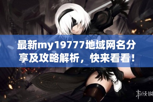 最新my19777地域網(wǎng)名分享及攻略解析，快來看看！