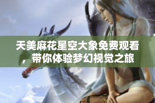 天美麻花星空大象免費(fèi)觀看，帶你體驗(yàn)夢(mèng)幻視覺(jué)之旅