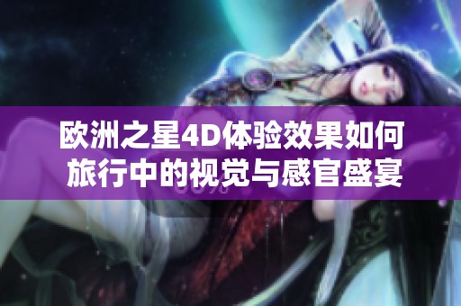 歐洲之星4D體驗(yàn)效果如何 旅行中的視覺與感官盛宴