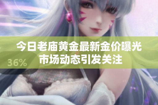 今日老廟黃金最新金價曝光 市場動態(tài)引發(fā)關(guān)注