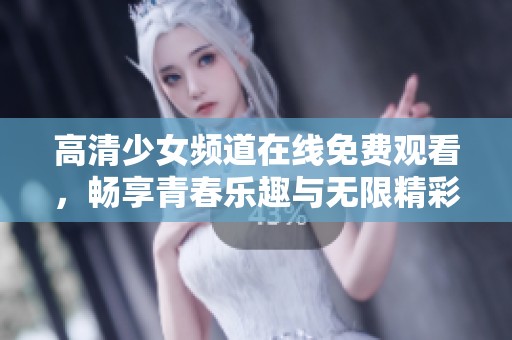 高清少女頻道在線免費(fèi)觀看，暢享青春樂(lè)趣與無(wú)限精彩