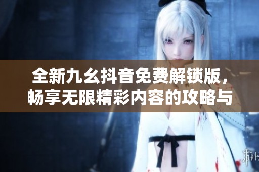 全新九幺抖音免費解鎖版，暢享無限精彩內(nèi)容的攻略與體驗