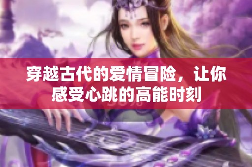 穿越古代的愛(ài)情冒險(xiǎn)，讓你感受心跳的高能時(shí)刻