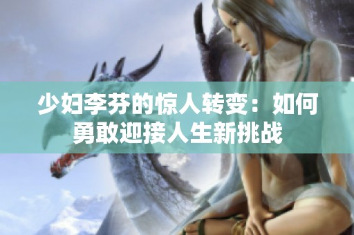 少婦李芬的驚人轉(zhuǎn)變：如何勇敢迎接人生新挑戰(zhàn)
