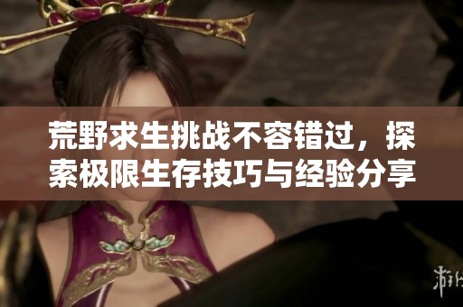 荒野求生挑戰(zhàn)不容錯(cuò)過，探索極限生存技巧與經(jīng)驗(yàn)分享