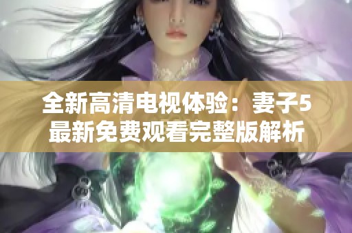 全新高清電視體驗(yàn)：妻子5最新免費(fèi)觀看完整版解析