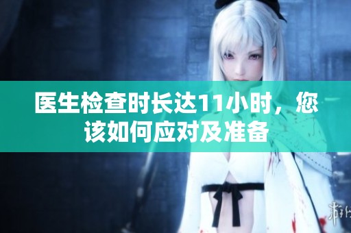 醫(yī)生檢查時(shí)長(zhǎng)達(dá)11小時(shí)，您該如何應(yīng)對(duì)及準(zhǔn)備