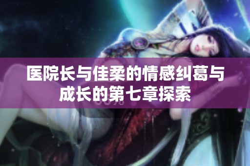 醫(yī)院長(zhǎng)與佳柔的情感糾葛與成長(zhǎng)的第七章探索