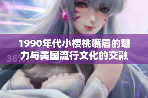 1990年代小櫻桃嘴唇的魅力與美國(guó)流行文化的交融