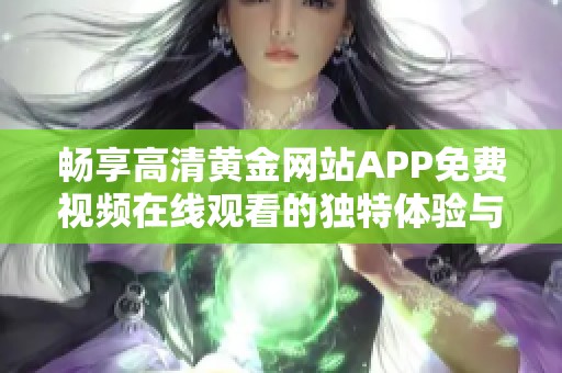 暢享高清黃金網(wǎng)站APP免費(fèi)視頻在線觀看的獨(dú)特體驗(yàn)與推薦