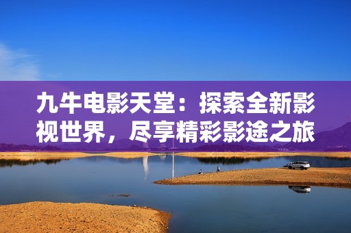 九牛電影天堂：探索全新影視世界，盡享精彩影途之旅