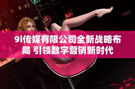 9i傳媒有限公司全新戰(zhàn)略布局 引領(lǐng)數(shù)字營(yíng)銷新時(shí)代