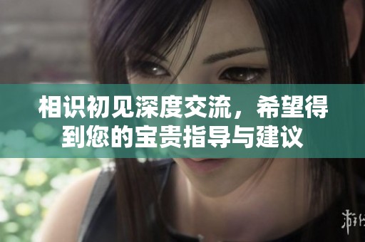 相識(shí)初見(jiàn)深度交流，希望得到您的寶貴指導(dǎo)與建議