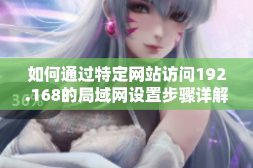 如何通過特定網(wǎng)站訪問192.168的局域網(wǎng)設(shè)置步驟詳解