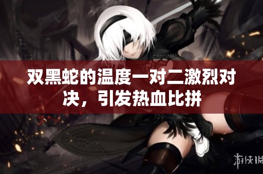 雙黑蛇的溫度一對二激烈對決，引發(fā)熱血比拼