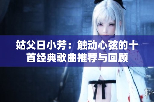 姑父日小芳：觸動心弦的十首經(jīng)典歌曲推薦與回顧