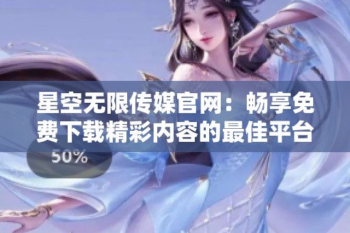 星空無限傳媒官網(wǎng)：暢享免費(fèi)下載精彩內(nèi)容的最佳平臺(tái)