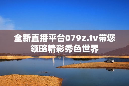 全新直播平臺079z.tv帶您領略精彩秀色世界