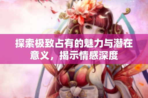 探索極致占有的魅力與潛在意義，揭示情感深度
