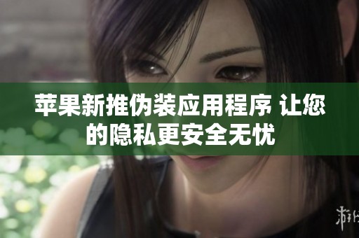 蘋果新推偽裝應(yīng)用程序 讓您的隱私更安全無(wú)憂