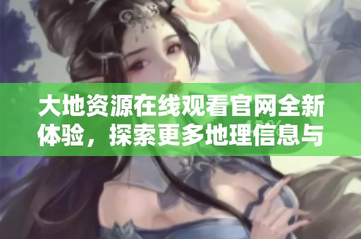 大地資源在線觀看官網(wǎng)全新體驗(yàn)，探索更多地理信息與服務(wù)