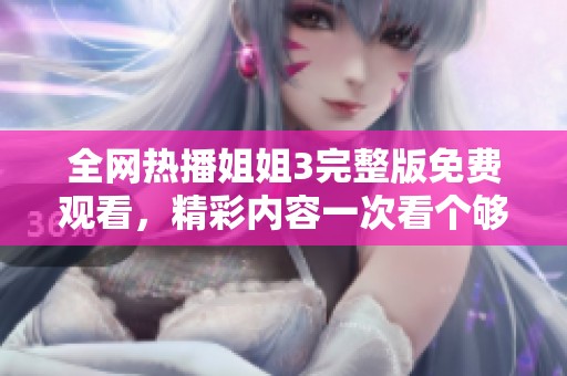 全網(wǎng)熱播姐姐3完整版免費觀看，精彩內(nèi)容一次看個夠