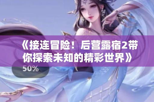 《接連冒險(xiǎn)！后營(yíng)露宿2帶你探索未知的精彩世界》