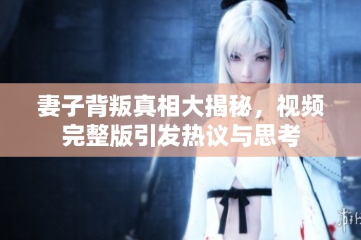 妻子背叛真相大揭秘，視頻完整版引發(fā)熱議與思考