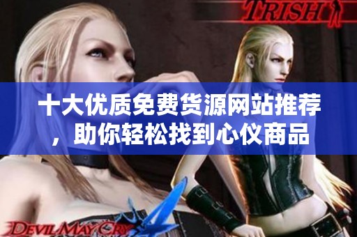十大優(yōu)質(zhì)免費貨源網(wǎng)站推薦，助你輕松找到心儀商品