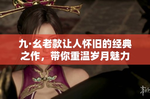 九·幺老款讓人懷舊的經(jīng)典之作，帶你重溫歲月魅力