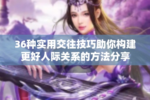 36種實(shí)用交往技巧助你構(gòu)建更好人際關(guān)系的方法分享