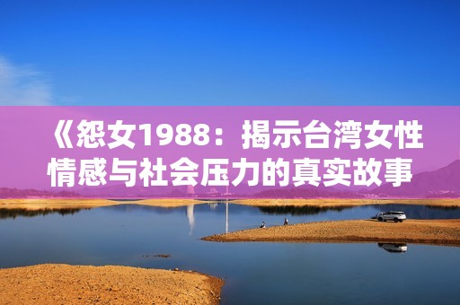 《怨女1988：揭示臺灣女性情感與社會(huì)壓力的真實(shí)故事》