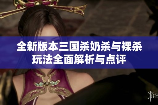 全新版本三國(guó)殺奶殺與裸殺玩法全面解析與點(diǎn)評(píng)