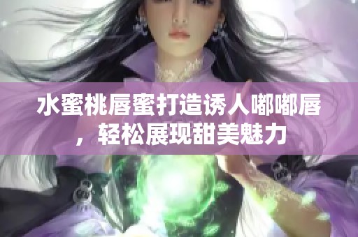 水蜜桃唇蜜打造誘人嘟嘟唇，輕松展現(xiàn)甜美魅力