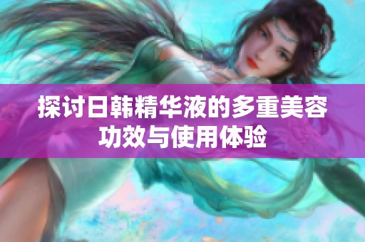 探討日韓精華液的多重美容功效與使用體驗