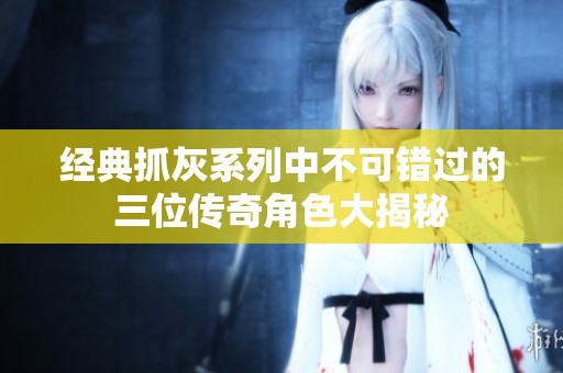 經(jīng)典抓灰系列中不可錯(cuò)過(guò)的三位傳奇角色大揭秘