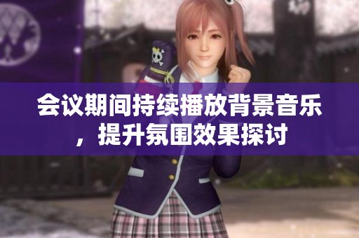 會(huì)議期間持續(xù)播放背景音樂(lè)，提升氛圍效果探討