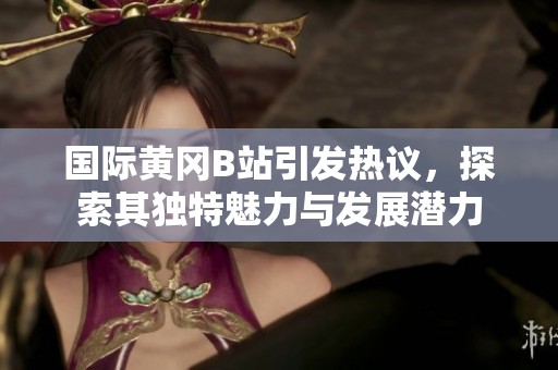 國際黃岡B站引發(fā)熱議，探索其獨特魅力與發(fā)展?jié)摿? title=