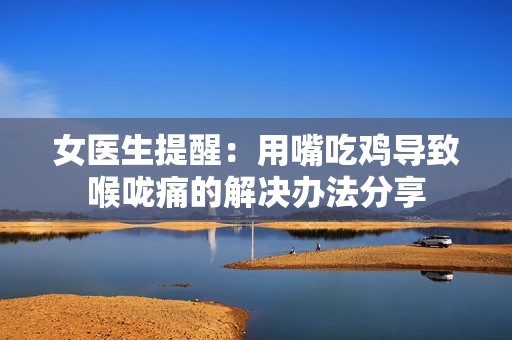 女醫(yī)生提醒：用嘴吃雞導(dǎo)致喉嚨痛的解決辦法分享