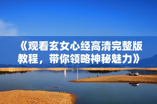 《觀看玄女心經(jīng)高清完整版教程，帶你領(lǐng)略神秘魅力》