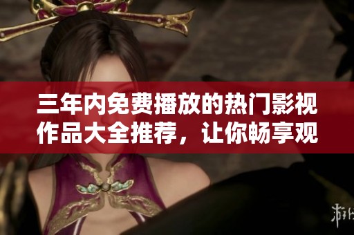 三年內(nèi)免費(fèi)播放的熱門影視作品大全推薦，讓你暢享觀影樂趣