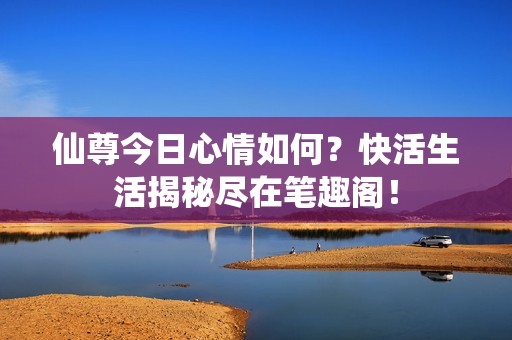 仙尊今日心情如何？快活生活揭秘盡在筆趣閣！