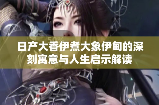 日產大香伊煮大象伊甸的深刻寓意與人生啟示解讀