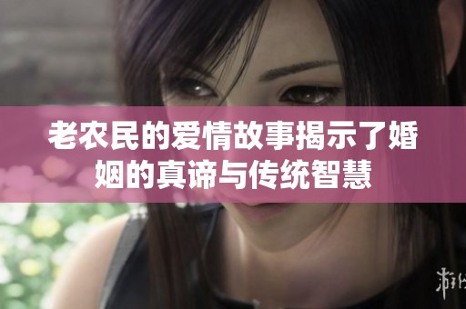 老農(nóng)民的愛(ài)情故事揭示了婚姻的真諦與傳統(tǒng)智慧