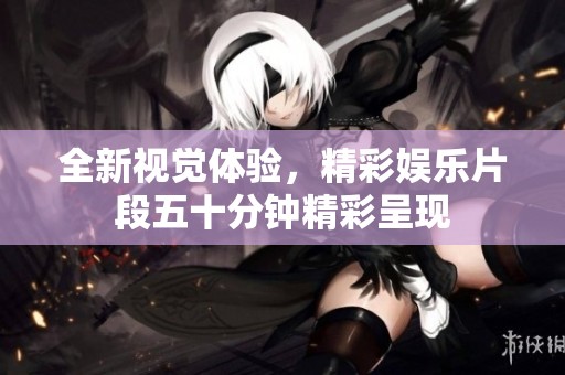 全新視覺體驗(yàn)，精彩娛樂片段五十分鐘精彩呈現(xiàn)