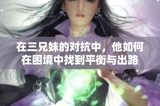 在三兄妹的對(duì)抗中，他如何在困境中找到平衡與出路