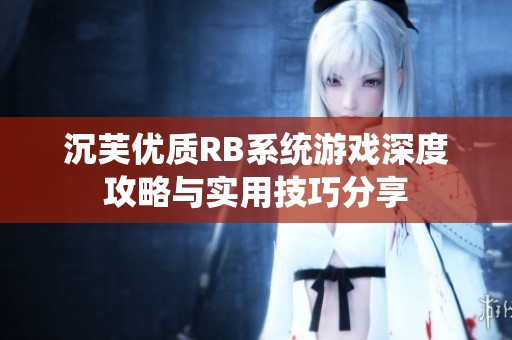 沉芙優(yōu)質(zhì)RB系統(tǒng)游戲深度攻略與實用技巧分享