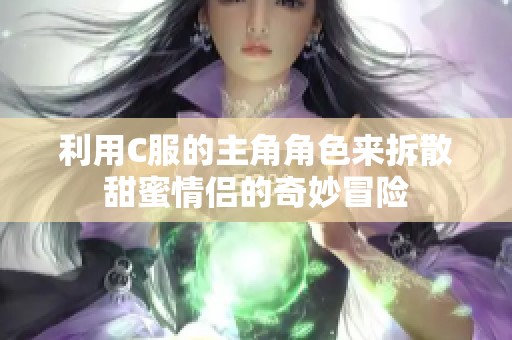 利用C服的主角角色來(lái)拆散甜蜜情侶的奇妙冒險(xiǎn)