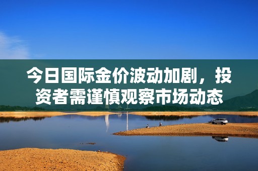 今日國(guó)際金價(jià)波動(dòng)加劇，投資者需謹(jǐn)慎觀察市場(chǎng)動(dòng)態(tài)